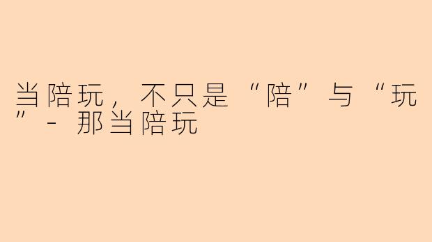 当陪玩，不只是“陪”与“玩”-那当陪玩