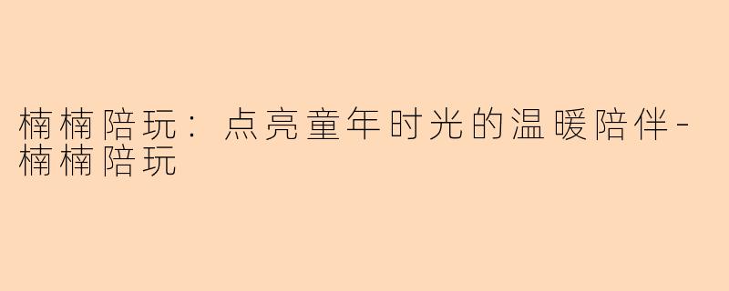 楠楠陪玩：点亮童年时光的温暖陪伴-楠楠陪玩
