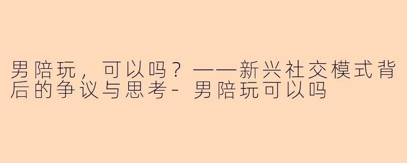 男陪玩，可以吗？——新兴社交模式背后的争议与思考-男陪玩可以吗