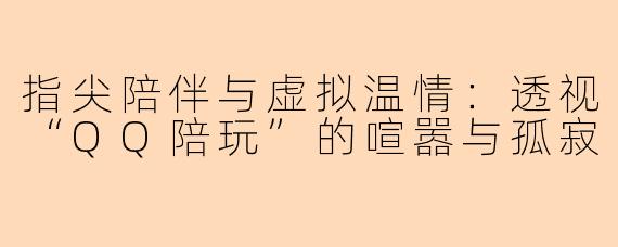 指尖陪伴与虚拟温情：透视“QQ陪玩”的喧嚣与孤寂