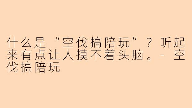 什么是“空伐搞陪玩”？听起来有点让人摸不着头脑。-空伐搞陪玩