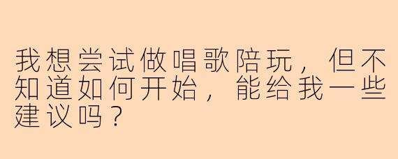 我想尝试做唱歌陪玩,但不知道如何开始,能给我一些建议吗?