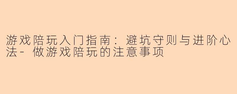 游戏陪玩入门指南：避坑守则与进阶心法-做游戏陪玩的注意事项