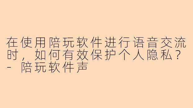 在使用陪玩软件进行语音交流时，如何有效保护个人隐私？-陪玩软件声