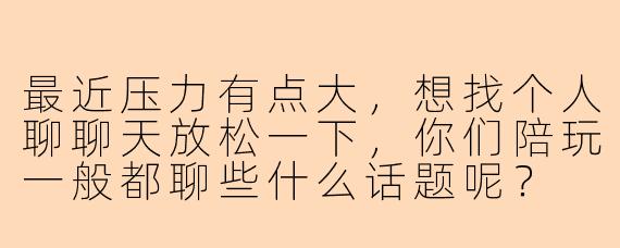 最近压力有点大，想找个人聊聊天放松一下，你们陪玩一般都聊些什么话题呢？