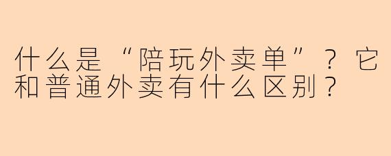 什么是“陪玩外卖单”？它和普通外卖有什么区别？