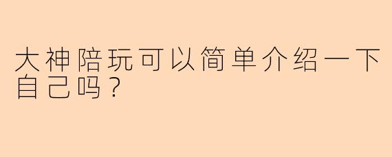 大神陪玩可以简单介绍一下自己吗？