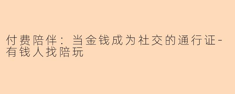 付费陪伴：当金钱成为社交的通行证-有钱人找陪玩