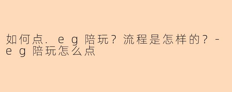 如何点.eg陪玩？流程是怎样的？-eg陪玩怎么点