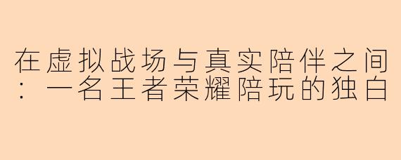 在虚拟战场与真实陪伴之间：一名王者荣耀陪玩的独白