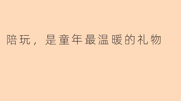 陪玩，是童年最温暖的礼物