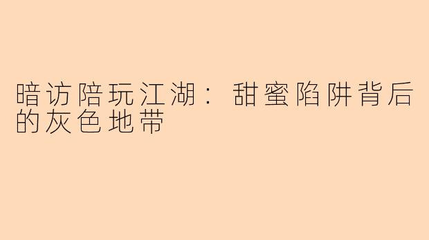 暗访陪玩江湖：甜蜜陷阱背后的灰色地带