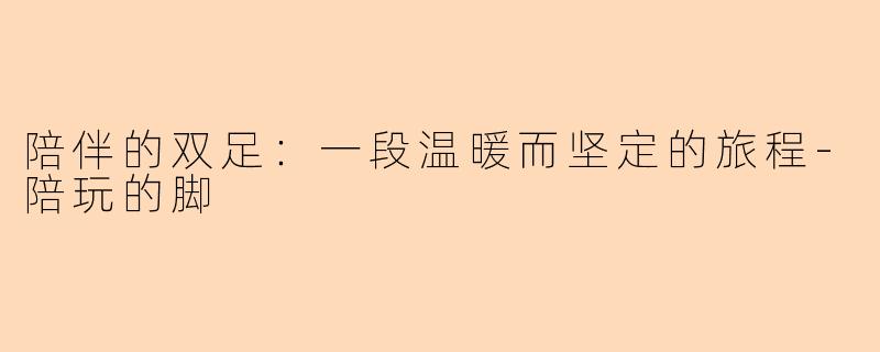 陪伴的双足：一段温暖而坚定的旅程-陪玩的脚