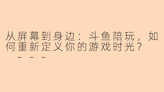 从屏幕到身边:斗鱼陪玩,如何重新定义你的游戏时光?
---
