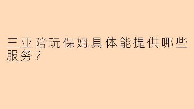 三亚陪玩保姆具体能提供哪些服务？