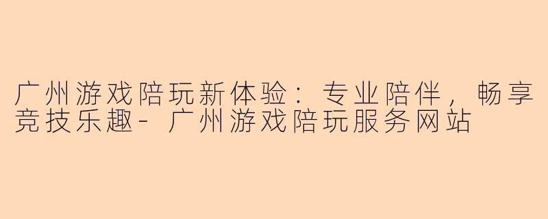 广州游戏陪玩新体验：专业陪伴，畅享竞技乐趣-广州游戏陪玩服务网站
