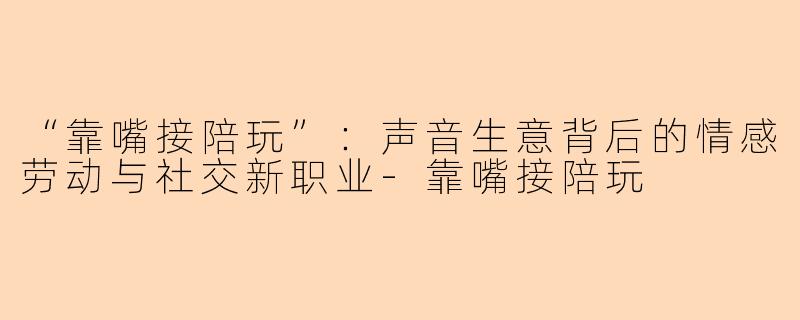 “靠嘴接陪玩”：声音生意背后的情感劳动与社交新职业-靠嘴接陪玩