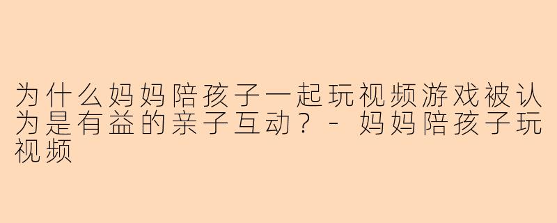 为什么妈妈陪孩子一起玩视频游戏被认为是有益的亲子互动？-妈妈陪孩子玩视频