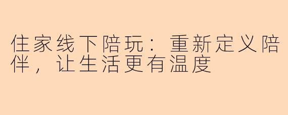 住家线下陪玩：重新定义陪伴，让生活更有温度