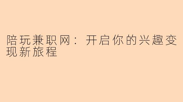 陪玩兼职网：开启你的兴趣变现新旅程
