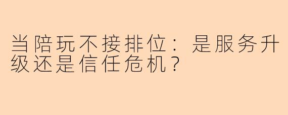 当陪玩不接排位：是服务升级还是信任危机？