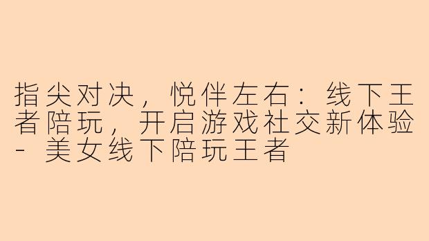 指尖对决，悦伴左右：线下王者陪玩，开启游戏社交新体验-美女线下陪玩王者