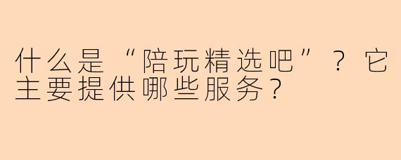 什么是“陪玩精选吧”？它主要提供哪些服务？