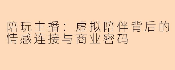 陪玩主播：虚拟陪伴背后的情感连接与商业密码