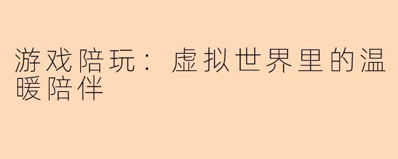 游戏陪玩：虚拟世界里的温暖陪伴