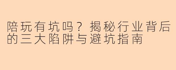 陪玩有坑吗？揭秘行业背后的三大陷阱与避坑指南
