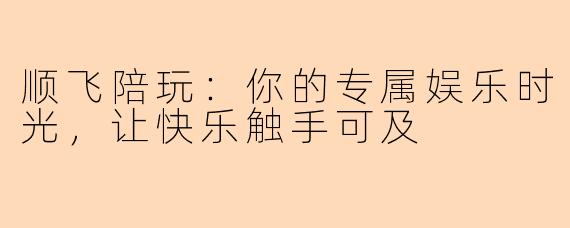 顺飞陪玩：你的专属娱乐时光，让快乐触手可及