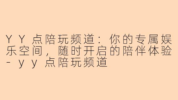 YY点陪玩频道：你的专属娱乐空间，随时开启的陪伴体验-yy点陪玩频道