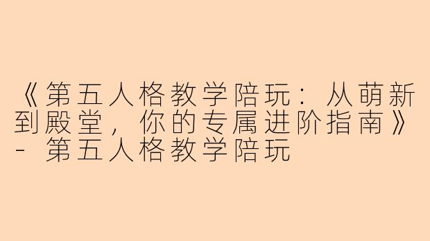 《第五人格教学陪玩：从萌新到殿堂，你的专属进阶指南》-第五人格教学陪玩