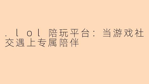 .lol陪玩平台：当游戏社交遇上专属陪伴
