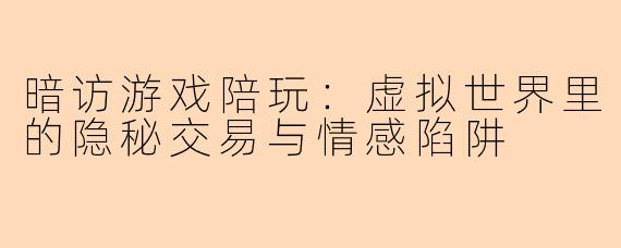 暗访游戏陪玩:虚拟世界里的隐秘交易与情感陷阱