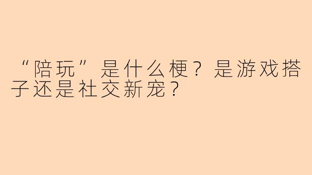 “陪玩”是什么梗？是游戏搭子还是社交新宠？