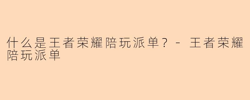 什么是王者荣耀陪玩派单？-王者荣耀陪玩派单