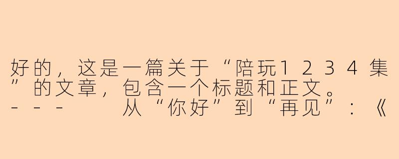 好的，这是一篇关于“陪玩1234集”的文章，包含一个标题和正文。

---

从“你好”到“再见”：《陪玩1234集》里的相遇、陪伴与成长-陪玩1234集