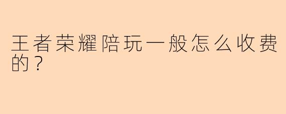 王者荣耀陪玩一般怎么收费的?