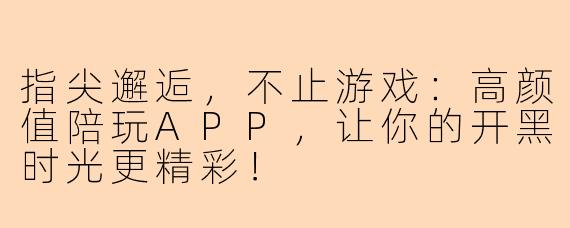 指尖邂逅，不止游戏：高颜值陪玩APP，让你的开黑时光更精彩！
