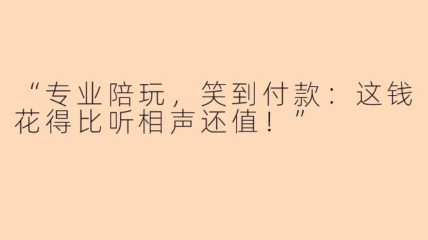 “专业陪玩，笑到付款：这钱花得比听相声还值！”