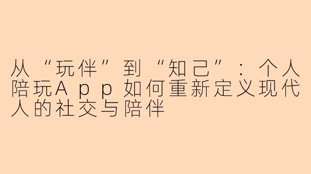 从“玩伴”到“知己”：个人陪玩App如何重新定义现代人的社交与陪伴