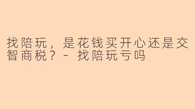 找陪玩，是花钱买开心还是交智商税？-找陪玩亏吗