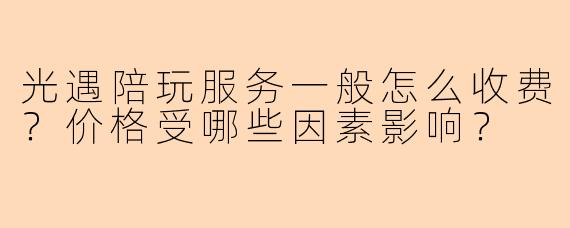 光遇陪玩服务一般怎么收费？价格受哪些因素影响？
