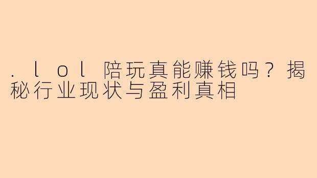 .lol陪玩真能赚钱吗？揭秘行业现状与盈利真相