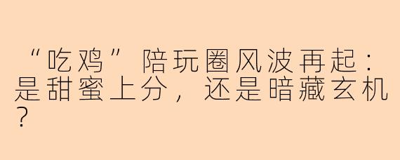 “吃鸡”陪玩圈风波再起：是甜蜜上分，还是暗藏玄机？