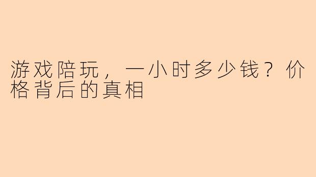 游戏陪玩，一小时多少钱？价格背后的真相