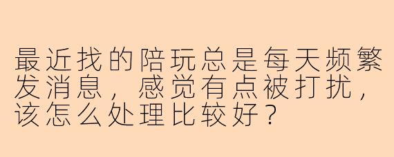 最近找的陪玩总是每天频繁发消息，感觉有点被打扰，该怎么处理比较好？