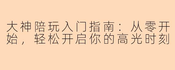 大神陪玩入门指南：从零开始，轻松开启你的高光时刻