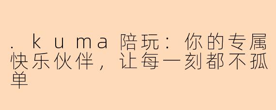 .kuma陪玩：你的专属快乐伙伴，让每一刻都不孤单